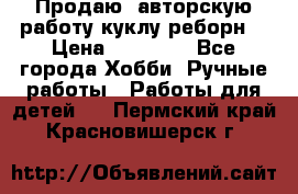 Продаю  авторскую работу куклу-реборн  › Цена ­ 27 000 - Все города Хобби. Ручные работы » Работы для детей   . Пермский край,Красновишерск г.